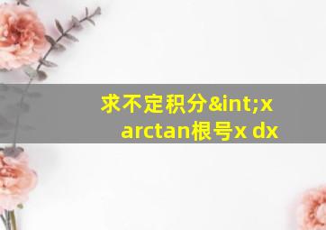 求不定积分∫xarctan根号x dx